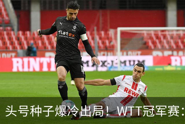 头号种子爆冷出局！WTT冠军赛：王曼昱0-3遭淘汰，陈熠完胜晋级女单8强