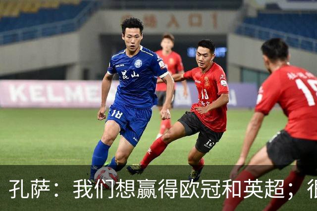 孔萨：我们想赢得欧冠和英超；很期待和凯恩交手