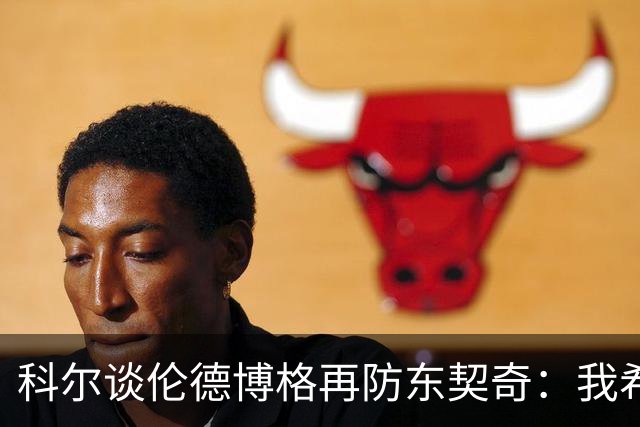 科尔谈伦德博格再防东契奇：我希望他别改，学学那些小动作