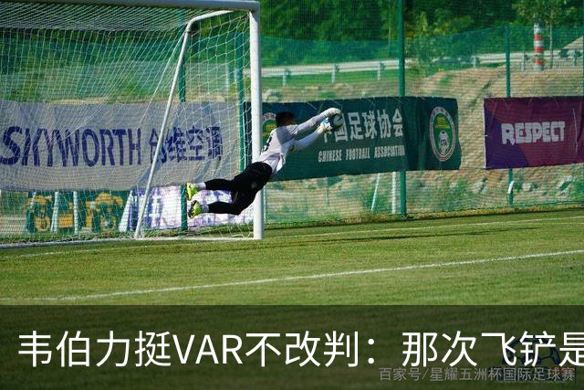 韦伯力挺VAR不改判：那次飞铲是高档鲁莽，但没到红牌