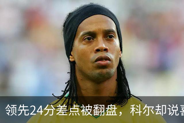 领先24分差点被翻盘，科尔却说喜欢这样
