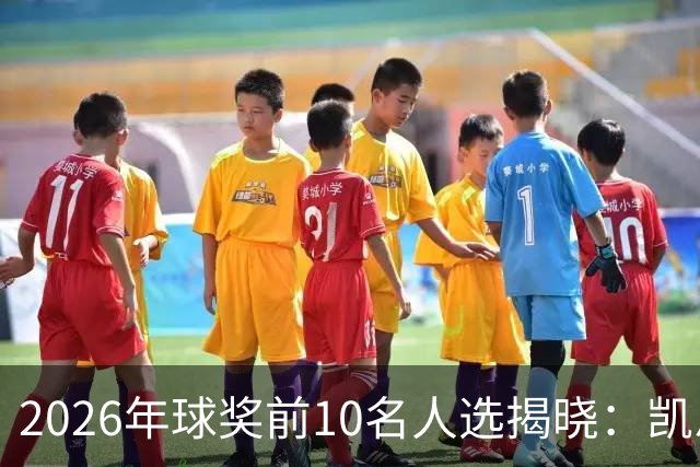 2026年球奖前10名人选揭晓：凯恩、亚马尔、梅西、哈兰德在列